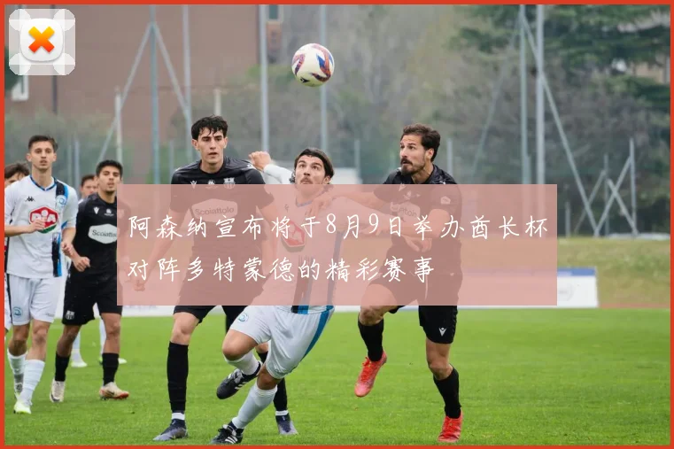 阿森纳宣布将于8月9日举办酋长杯对阵多特蒙德的精彩赛事