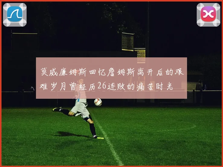 莫威廉姆斯回忆詹姆斯离开后的艰难岁月曾经历26连败的痛苦时光