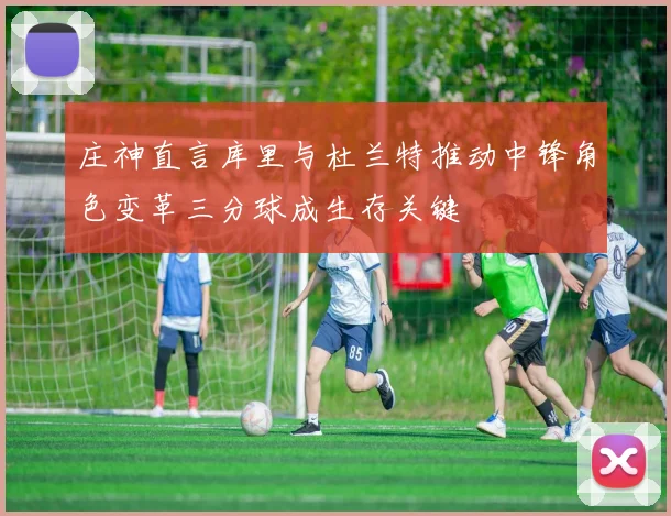 庄神直言库里与杜兰特推动中锋角色变革三分球成生存关键