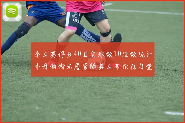 季后赛得分40且罚球数10场数统计乔丹领衔老詹紧随其后布伦森与登库并肩奋战