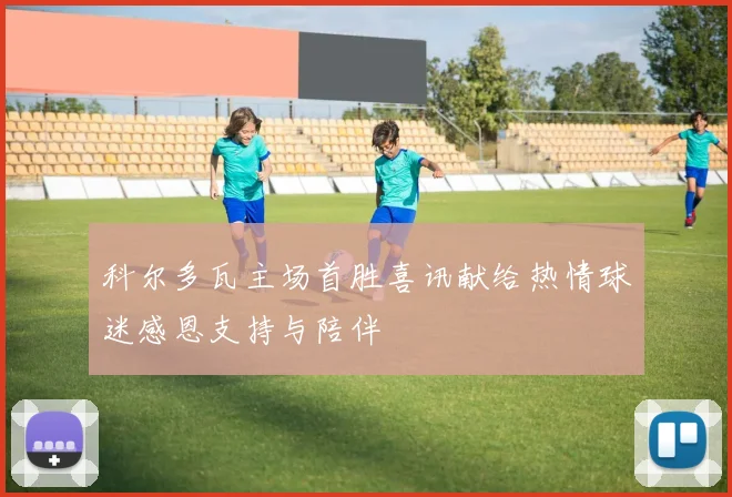 科尔多瓦主场首胜喜讯献给热情球迷感恩支持与陪伴