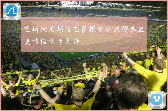 巴斯托尼期待巴萨报价以获得弗里克的信任与支持