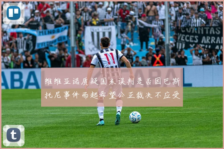 维维亚诺质疑国米误判是否因巴斯托尼事件而起希望公正裁决不应受影响
