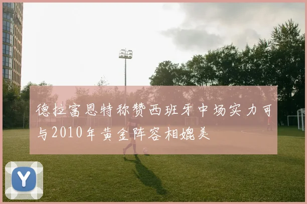 德拉富恩特称赞西班牙中场实力可与2010年黄金阵容相媲美