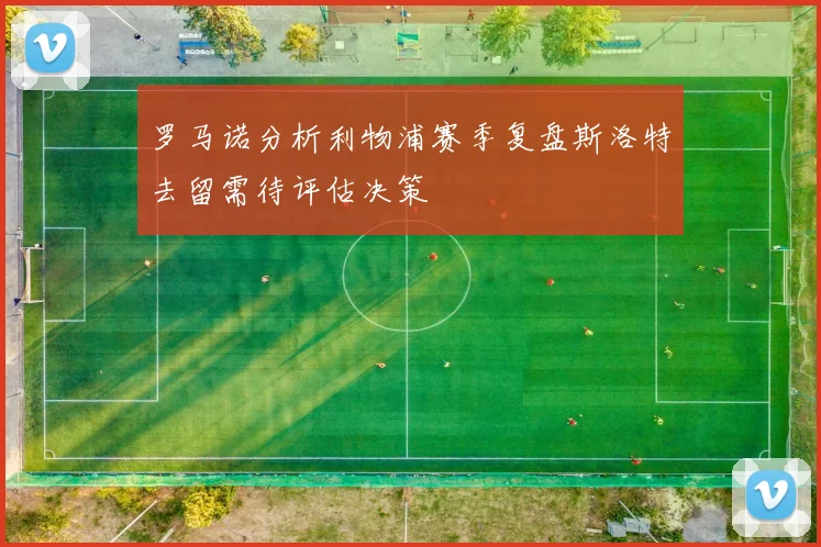 罗马诺分析利物浦赛季复盘斯洛特去留需待评估决策