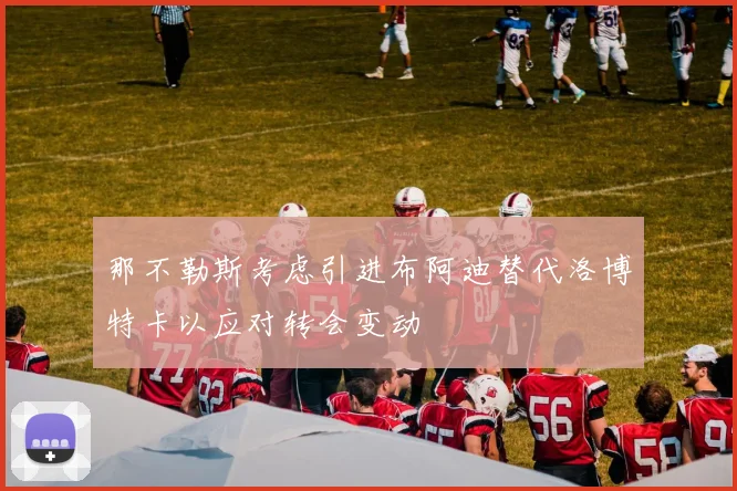 那不勒斯考虑引进布阿迪替代洛博特卡以应对转会变动