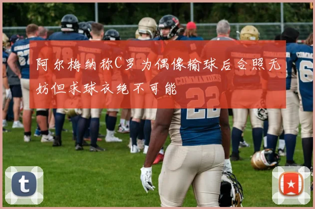 阿尔梅纳称C罗为偶像输球后合照无妨但求球衣绝不可能