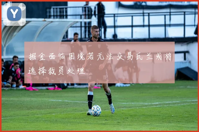 掘金面临困境若无法交易瓦兰或将选择裁员处理