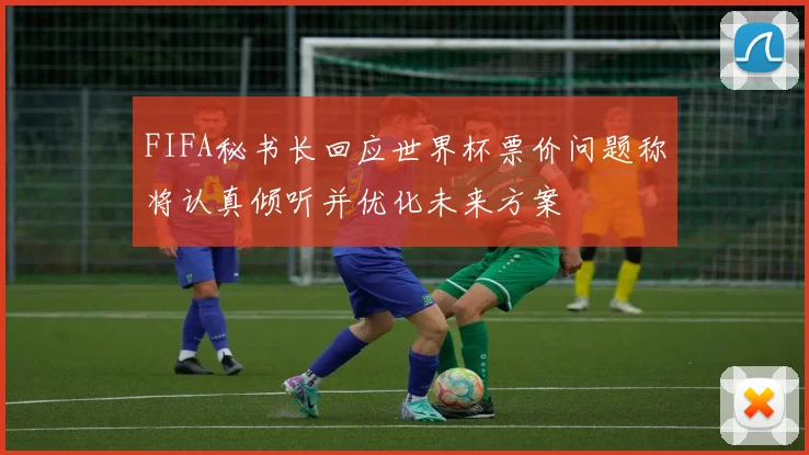 FIFA秘书长回应世界杯票价问题称将认真倾听并优化未来方案