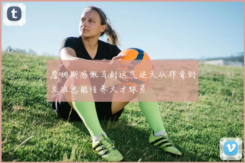 詹姆斯感慨马刺运气逆天从邓肯到文班总能培养天才球员