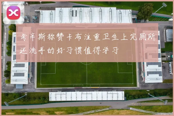 考辛斯称赞卡布注重卫生上完厕所还洗手的好习惯值得学习
