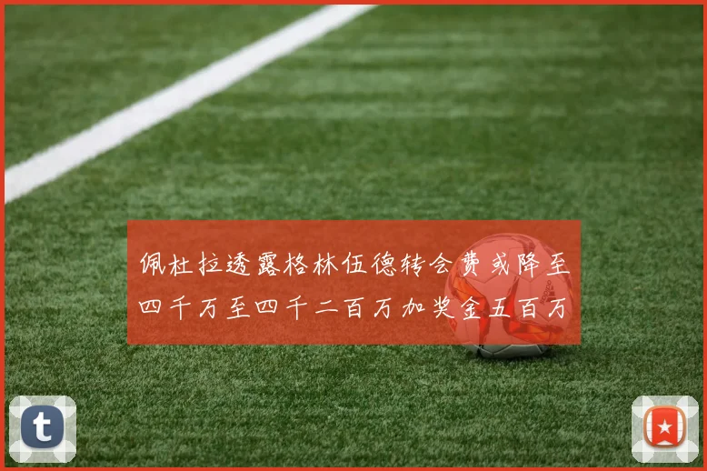 佩杜拉透露格林伍德转会费或降至四千万至四千二百万加奖金五百万至六百万