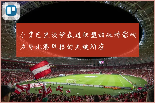 小贾巴里谈伊森进联盟的独特影响力与比赛风格的关键所在