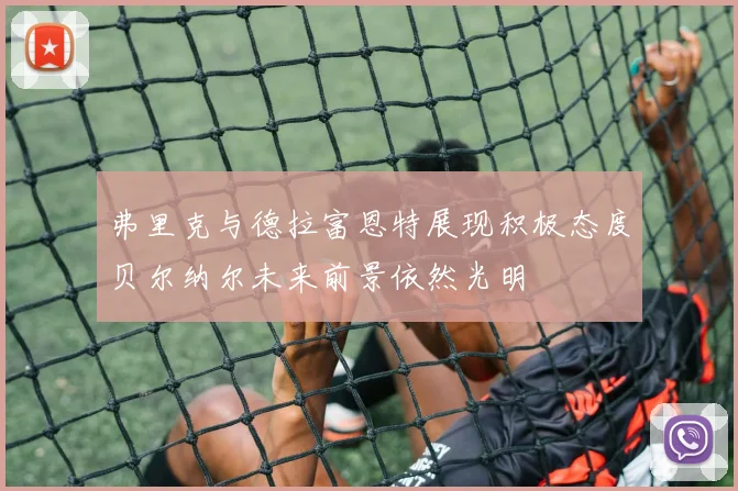 弗里克与德拉富恩特展现积极态度贝尔纳尔未来前景依然光明