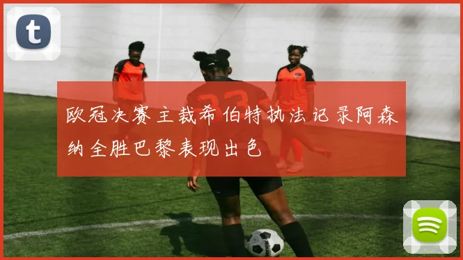 欧冠决赛主裁希伯特执法记录阿森纳全胜巴黎表现出色